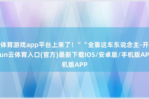 体育游戏app平台上来了！”“全靠这车东说念主-开yun云体育入口(官方)最新下载IOS/安卓版/手机版APP
