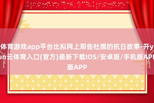 体育游戏app平台比拟网上那些杜撰的抗日故事-开yun云体育入口(官方)最新下载IOS/安卓版/手机版APP
