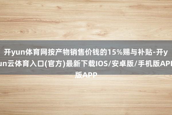 开yun体育网按产物销售价钱的15%赐与补贴-开yun云体育入口(官方)最新下载IOS/安卓版/手机版APP
