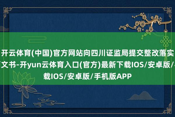 开云体育(中国)官方网站向四川证监局提交整改落实情况的书面文书-开yun云体育入口(官方)最新下载IOS/安卓版/手机版APP