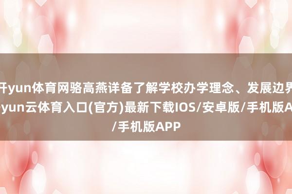 开yun体育网骆高燕详备了解学校办学理念、发展边界-开yun云体育入口(官方)最新下载IOS/安卓版/手机版APP