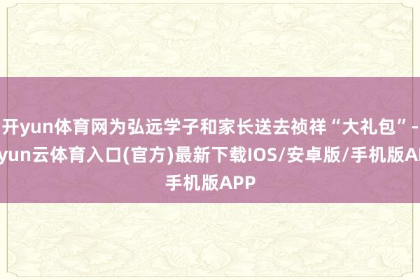 开yun体育网为弘远学子和家长送去祯祥“大礼包”-开yun云体育入口(官方)最新下载IOS/安卓版/手机版APP