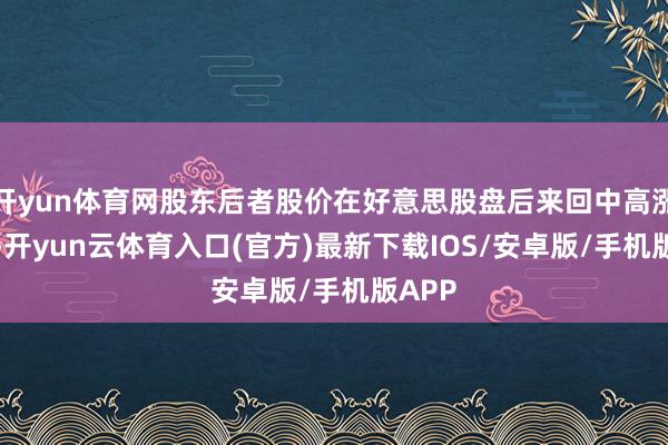 开yun体育网股东后者股价在好意思股盘后来回中高涨34%-开yun云体育入口(官方)最新下载IOS/安卓版/手机版APP