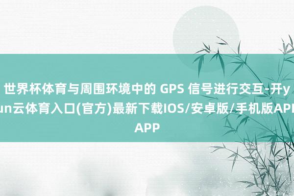 世界杯体育与周围环境中的 GPS 信号进行交互-开yun云体育入口(官方)最新下载IOS/安卓版/手机版APP