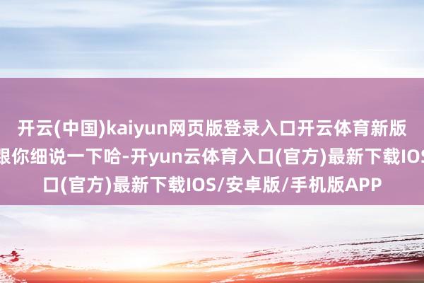 开云(中国)kaiyun网页版登录入口开云体育新版块到底长啥样呢？我跟你细说一下哈-开yun云体育入口(官方)最新下载IOS/安卓版/手机版APP
