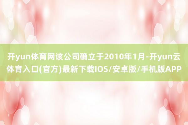 开yun体育网该公司确立于2010年1月-开yun云体育入口(官方)最新下载IOS/安卓版/手机版APP