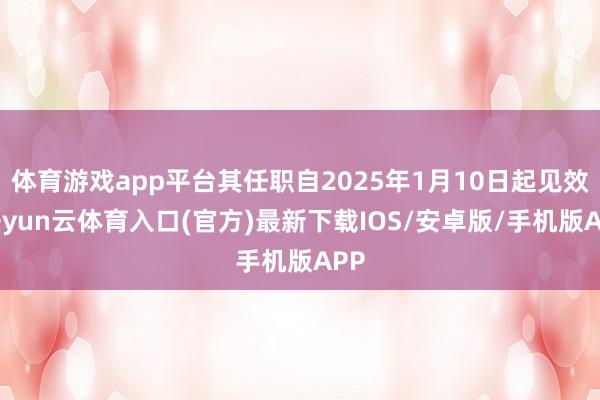 体育游戏app平台其任职自2025年1月10日起见效-开yun云体育入口(官方)最新下载IOS/安卓版/手机版APP