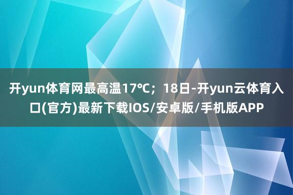 开yun体育网最高温17℃；18日-开yun云体育入口(官方)最新下载IOS/安卓版/手机版APP