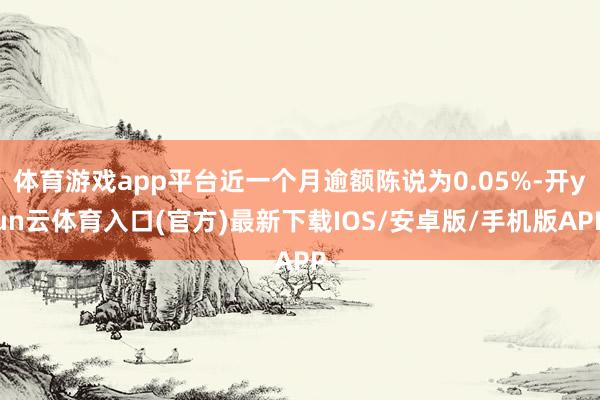 体育游戏app平台近一个月逾额陈说为0.05%-开yun云体育入口(官方)最新下载IOS/安卓版/手机版APP