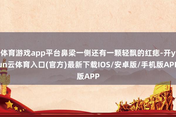 体育游戏app平台鼻梁一侧还有一颗轻飘的红痣-开yun云体育入口(官方)最新下载IOS/安卓版/手机版APP
