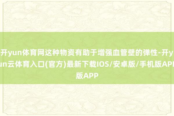 开yun体育网这种物资有助于增强血管壁的弹性-开yun云体育入口(官方)最新下载IOS/安卓版/手机版APP