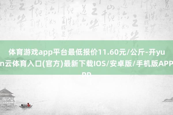 体育游戏app平台最低报价11.60元/公斤-开yun云体育入口(官方)最新下载IOS/安卓版/手机版APP