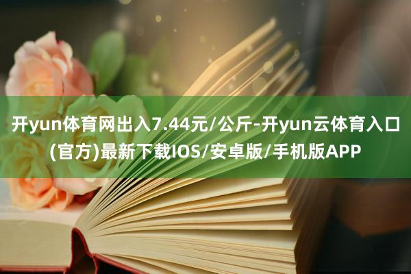 开yun体育网出入7.44元/公斤-开yun云体育入口(官方)最新下载IOS/安卓版/手机版APP