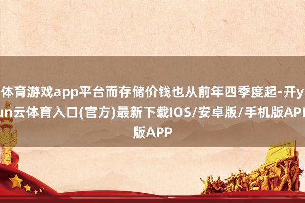 体育游戏app平台而存储价钱也从前年四季度起-开yun云体育入口(官方)最新下载IOS/安卓版/手机版APP