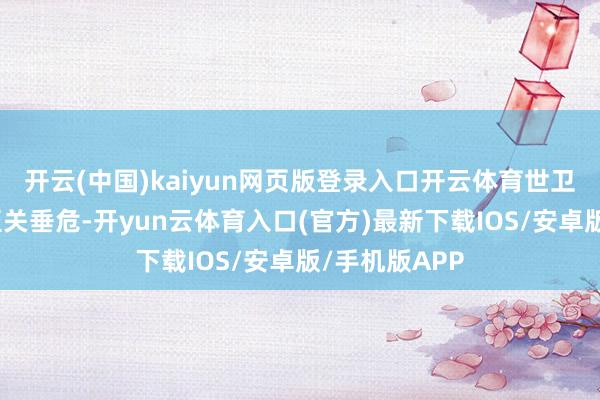 开云(中国)kaiyun网页版登录入口开云体育世卫组织的使命至关垂危-开yun云体育入口(官方)最新下载IOS/安卓版/手机版APP