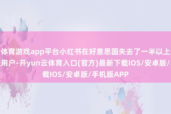 体育游戏app平台小红书在好意思国失去了一半以上的逐日活跃用户-开yun云体育入口(官方)最新下载IOS/安卓版/手机版APP