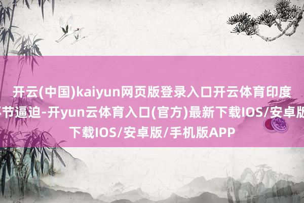 开云(中国)kaiyun网页版登录入口开云体育印度行状法组成环节逼迫-开yun云体育入口(官方)最新下载IOS/安卓版/手机版APP