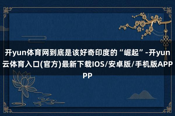 开yun体育网到底是该好奇印度的“崛起”-开yun云体育入口(官方)最新下载IOS/安卓版/手机版APP