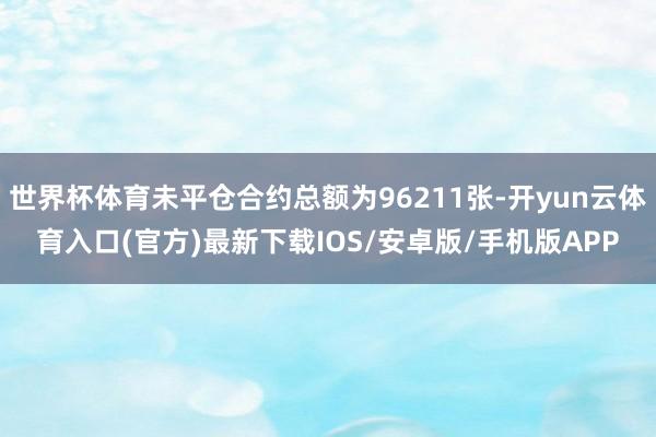 世界杯体育未平仓合约总额为96211张-开yun云体育入口(官方)最新下载IOS/安卓版/手机版APP
