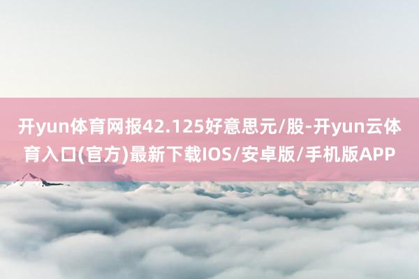 开yun体育网报42.125好意思元/股-开yun云体育入口(官方)最新下载IOS/安卓版/手机版APP