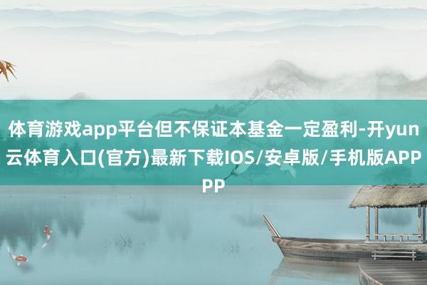 体育游戏app平台但不保证本基金一定盈利-开yun云体育入口(官方)最新下载IOS/安卓版/手机版APP