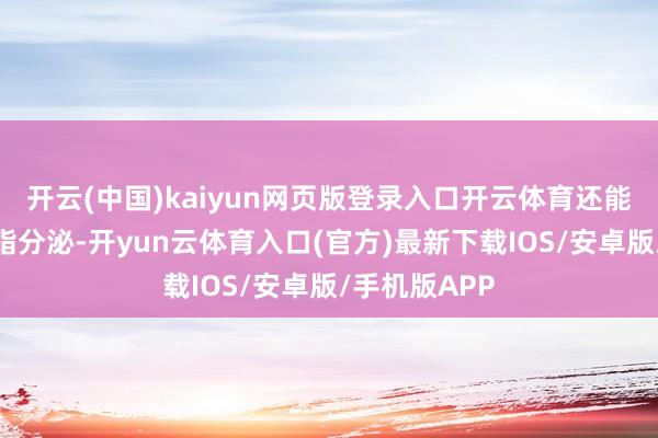 开云(中国)kaiyun网页版登录入口开云体育还能搬动肌肤油脂分泌-开yun云体育入口(官方)最新下载IOS/安卓版/手机版APP
