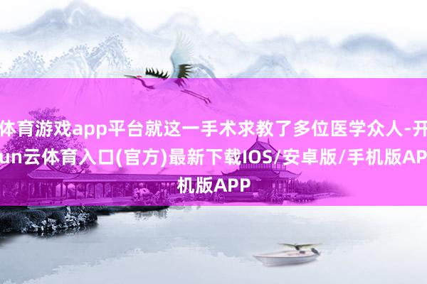 体育游戏app平台就这一手术求教了多位医学众人-开yun云体育入口(官方)最新下载IOS/安卓版/手机版APP