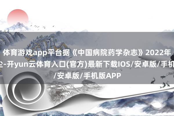 体育游戏app平台据《中国病院药学杂志》2022年4月音尘-开yun云体育入口(官方)最新下载IOS/安卓版/手机版APP