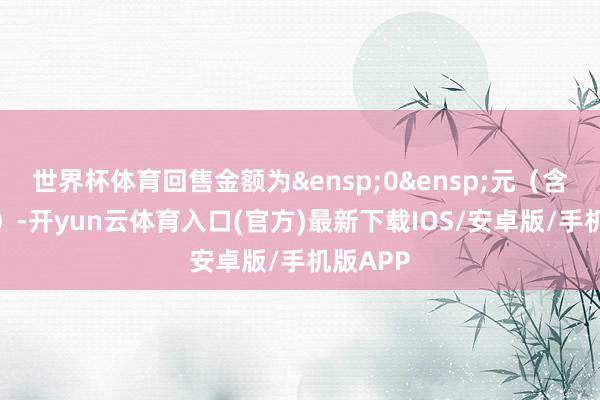 世界杯体育回售金额为&ensp;0&ensp;元（含息、税）-开yun云体育入口(官方)最新下载IOS/安卓版/手机版APP