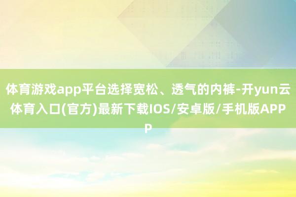 体育游戏app平台选择宽松、透气的内裤-开yun云体育入口(官方)最新下载IOS/安卓版/手机版APP