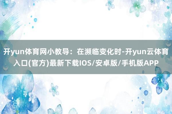 开yun体育网小教导：在濒临变化时-开yun云体育入口(官方)最新下载IOS/安卓版/手机版APP