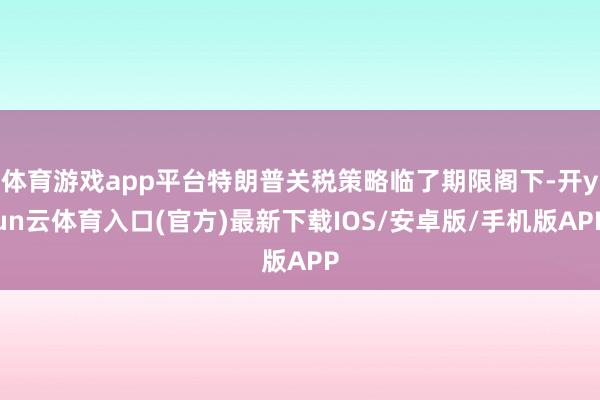 体育游戏app平台特朗普关税策略临了期限阁下-开yun云体育入口(官方)最新下载IOS/安卓版/手机版APP