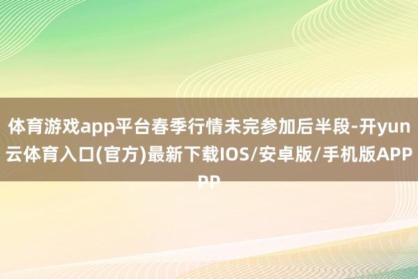 体育游戏app平台春季行情未完参加后半段-开yun云体育入口(官方)最新下载IOS/安卓版/手机版APP