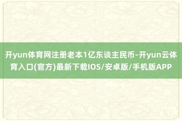 开yun体育网注册老本1亿东谈主民币-开yun云体育入口(官方)最新下载IOS/安卓版/手机版APP