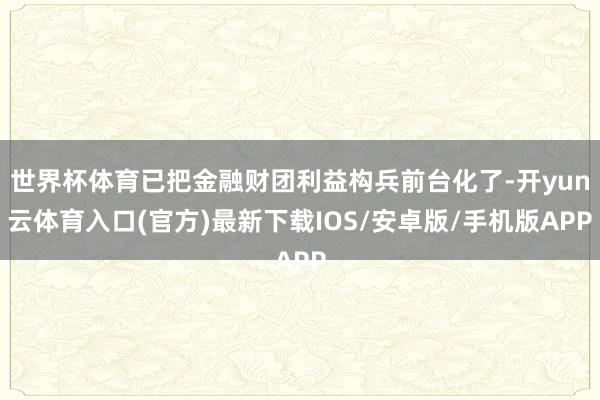 世界杯体育已把金融财团利益构兵前台化了-开yun云体育入口(官方)最新下载IOS/安卓版/手机版APP