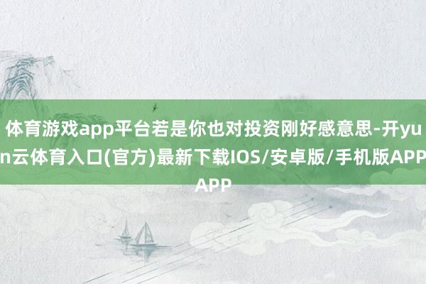 体育游戏app平台若是你也对投资刚好感意思-开yun云体育入口(官方)最新下载IOS/安卓版/手机版APP