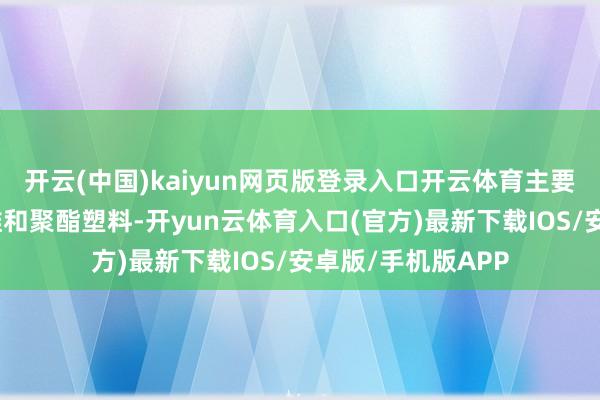 开云(中国)kaiyun网页版登录入口开云体育主要用于分娩聚酯纤维和聚酯塑料-开yun云体育入口(官方)最新下载IOS/安卓版/手机版APP