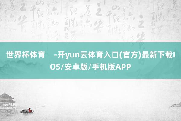 世界杯体育    -开yun云体育入口(官方)最新下载IOS/安卓版/手机版APP