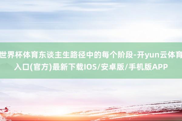 世界杯体育东谈主生路径中的每个阶段-开yun云体育入口(官方)最新下载IOS/安卓版/手机版APP