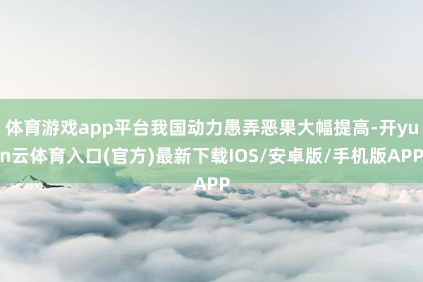 体育游戏app平台我国动力愚弄恶果大幅提高-开yun云体育入口(官方)最新下载IOS/安卓版/手机版APP