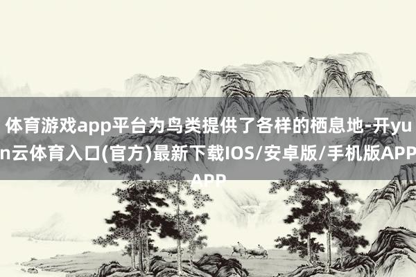 体育游戏app平台为鸟类提供了各样的栖息地-开yun云体育入口(官方)最新下载IOS/安卓版/手机版APP