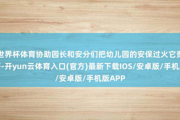 世界杯体育协助园长和安分们把幼儿园的安保过火它责任干好-开yun云体育入口(官方)最新下载IOS/安卓版/手机版APP