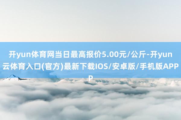 开yun体育网当日最高报价5.00元/公斤-开yun云体育入口(官方)最新下载IOS/安卓版/手机版APP