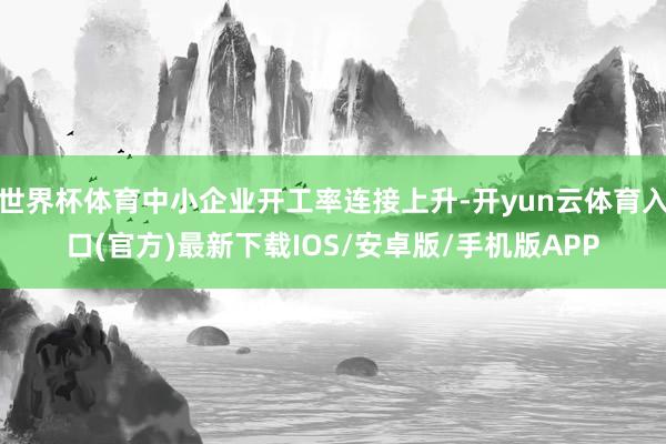世界杯体育中小企业开工率连接上升-开yun云体育入口(官方)最新下载IOS/安卓版/手机版APP