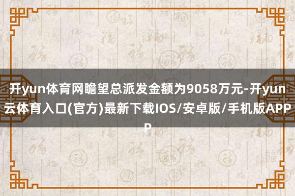 开yun体育网瞻望总派发金额为9058万元-开yun云体育入口(官方)最新下载IOS/安卓版/手机版APP