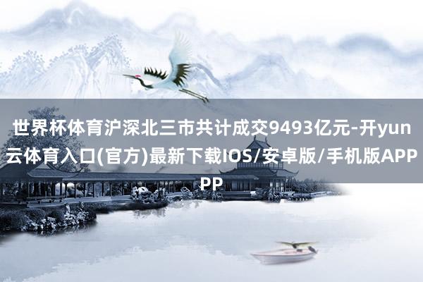 世界杯体育沪深北三市共计成交9493亿元-开yun云体育入口(官方)最新下载IOS/安卓版/手机版APP