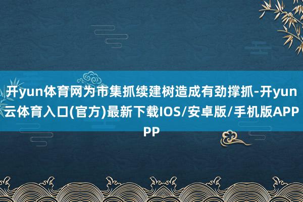 开yun体育网为市集抓续建树造成有劲撑抓-开yun云体育入口(官方)最新下载IOS/安卓版/手机版APP