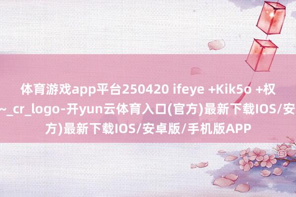 体育游戏app平台250420 ifeye +Kik5o +权恩妃 +ODD 饭拍~_cr_logo-开yun云体育入口(官方)最新下载IOS/安卓版/手机版APP