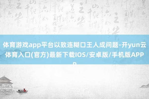 体育游戏app平台以致连糊口王人成问题-开yun云体育入口(官方)最新下载IOS/安卓版/手机版APP