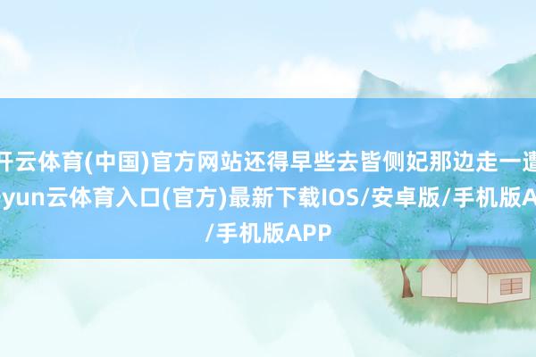 开云体育(中国)官方网站还得早些去皆侧妃那边走一遭-开yun云体育入口(官方)最新下载IOS/安卓版/手机版APP